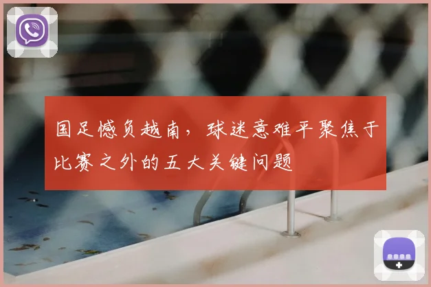 国足憾负越南，球迷意难平聚焦于比赛之外的五大关键问题