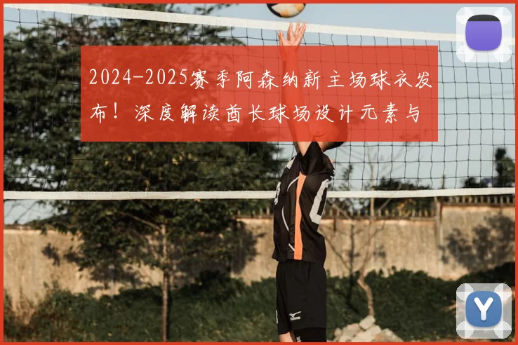 2024-2025赛季阿森纳新主场球衣发布！深度解读酋长球场设计元素与购买指南