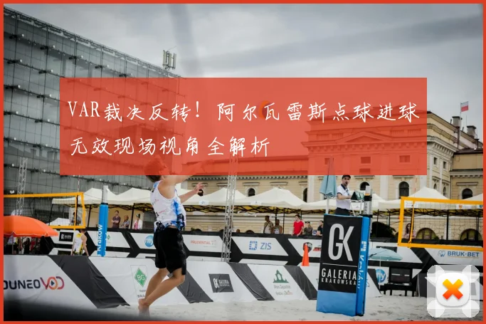 VAR裁决反转！阿尔瓦雷斯点球进球无效现场视角全解析