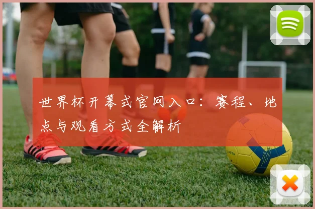 世界杯开幕式官网入口：赛程、地点与观看方式全解析