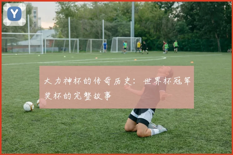 大力神杯的传奇历史:世界杯冠军奖杯的完整故事