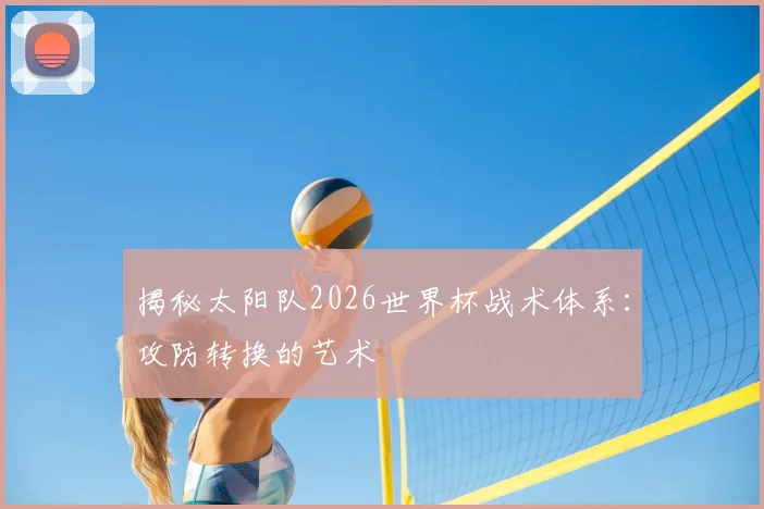 揭秘太阳队2026世界杯战术体系:攻防转换的艺术