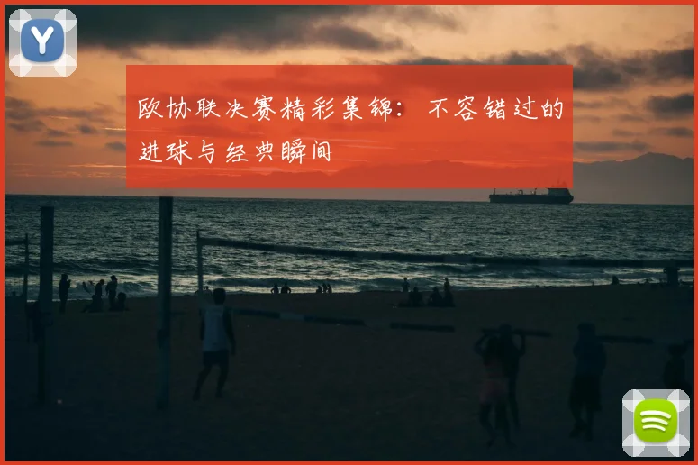 欧协联决赛精彩集锦:不容错过的进球与经典瞬间