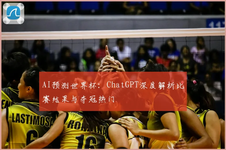 AI预测世界杯：ChatGPT深度解析比赛结果与夺冠热门