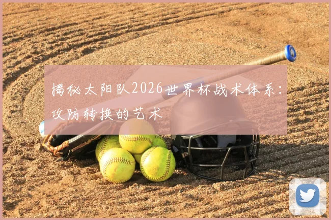 揭秘太阳队2026世界杯战术体系：攻防转换的艺术