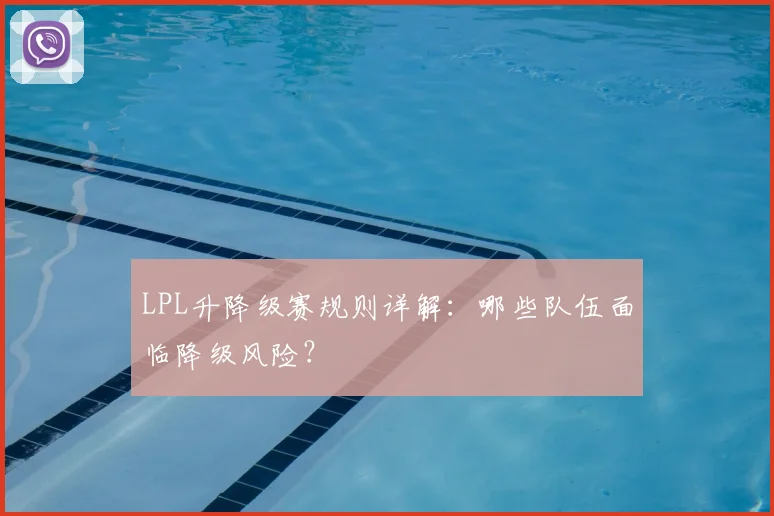LPL升降级赛规则详解：哪些队伍面临降级风险？