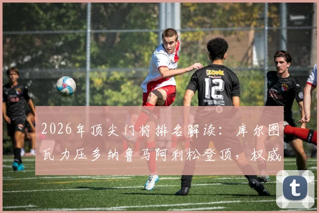2026年顶尖门将排名解读：库尔图瓦力压多纳鲁马阿利松登顶，权威评选TOP15榜单深度分析