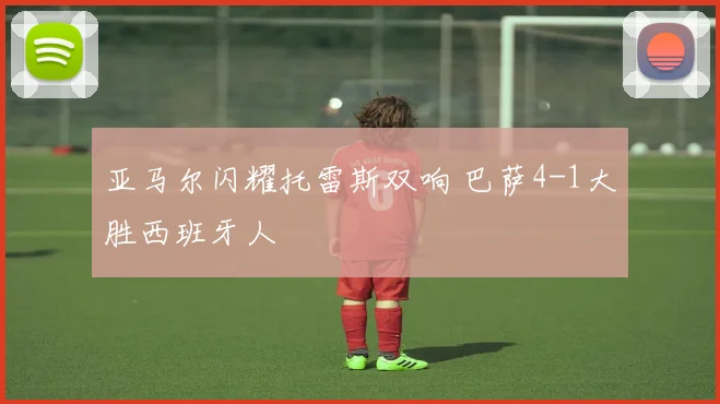 亚马尔闪耀托雷斯双响 巴萨4-1大胜西班牙人