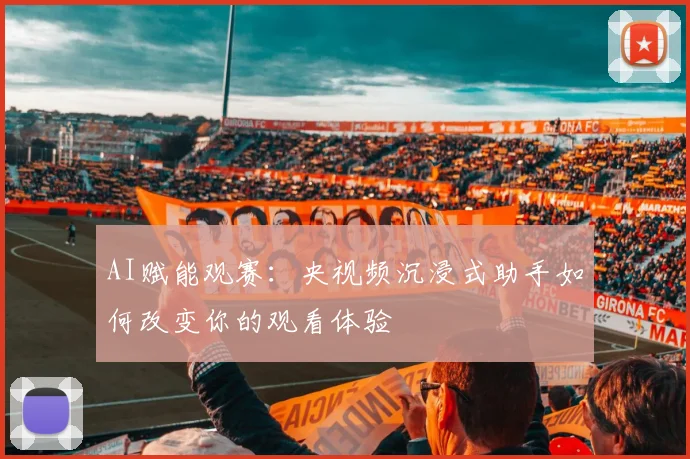 AI赋能观赛：央视频沉浸式助手如何改变你的观看体验