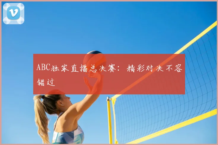ABC独家直播总决赛：精彩对决不容错过