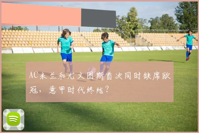 AC米兰和尤文图斯首次同时缺席欧冠，意甲时代终结？