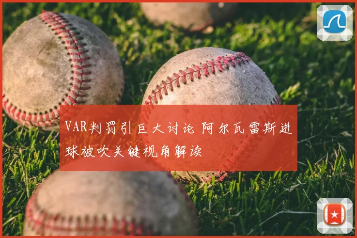 VAR判罚引巨大讨论 阿尔瓦雷斯进球被吹关键视角解读