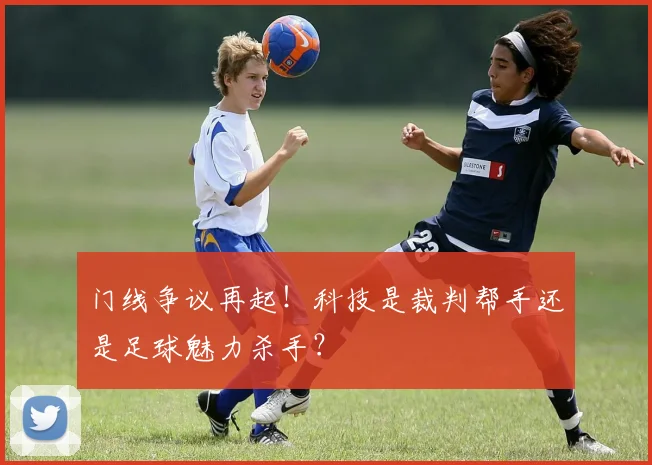 门线争议再起！科技是裁判帮手还是足球魅力杀手？