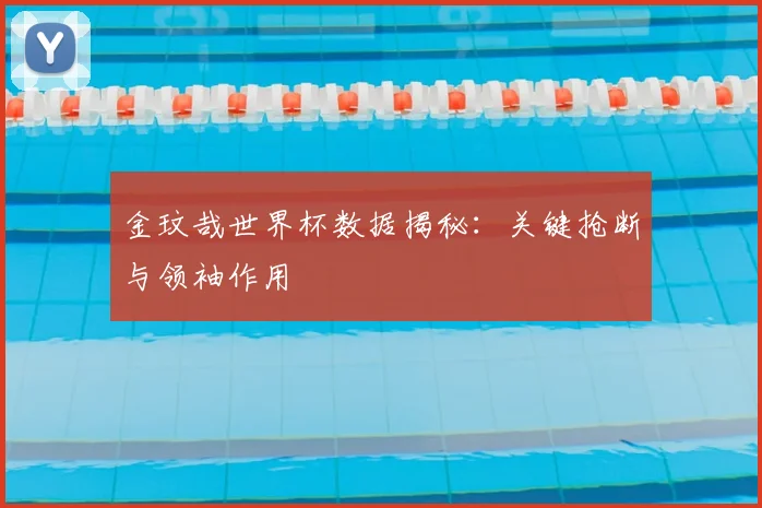 金玟哉世界杯数据揭秘：关键抢断与领袖作用