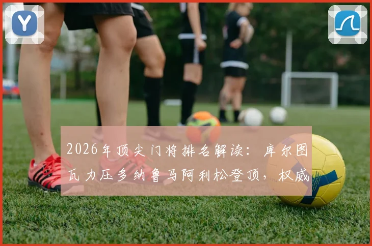 2026年顶尖门将排名解读：库尔图瓦力压多纳鲁马阿利松登顶，权威评选TOP15榜单深度分析