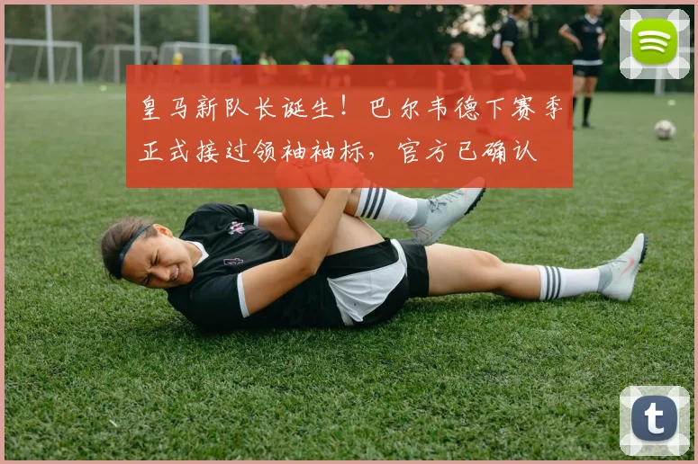 皇马新队长诞生！巴尔韦德下赛季正式接过领袖袖标，官方已确认