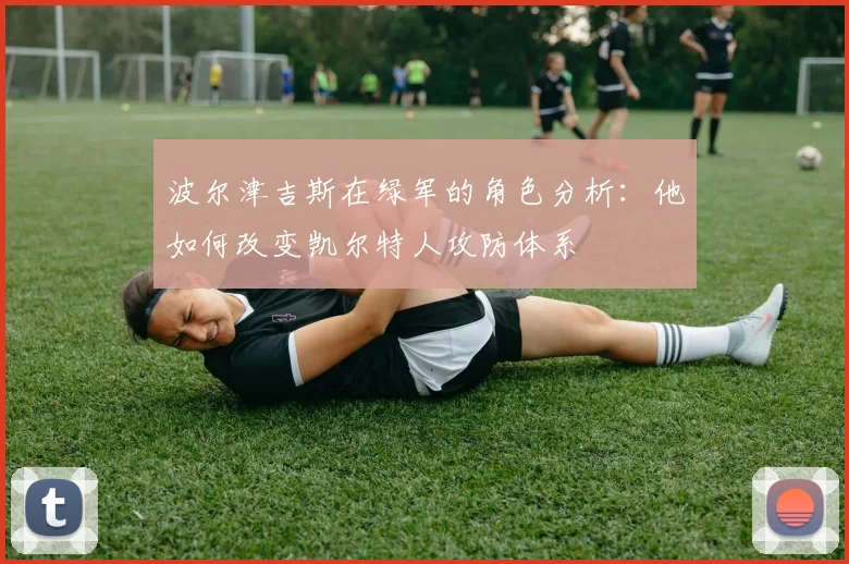 波尔津吉斯在绿军的角色分析：他如何改变凯尔特人攻防体系