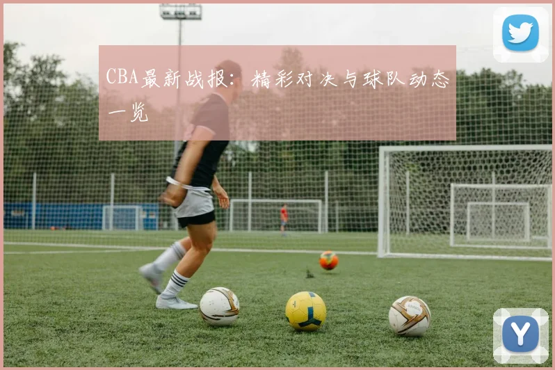 CBA最新战报：精彩对决与球队动态一览