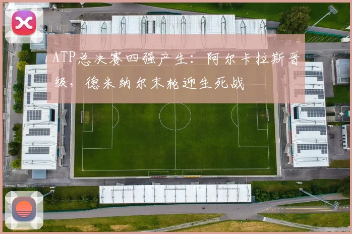 ATP总决赛四强产生：阿尔卡拉斯晋级，德米纳尔末轮迎生死战