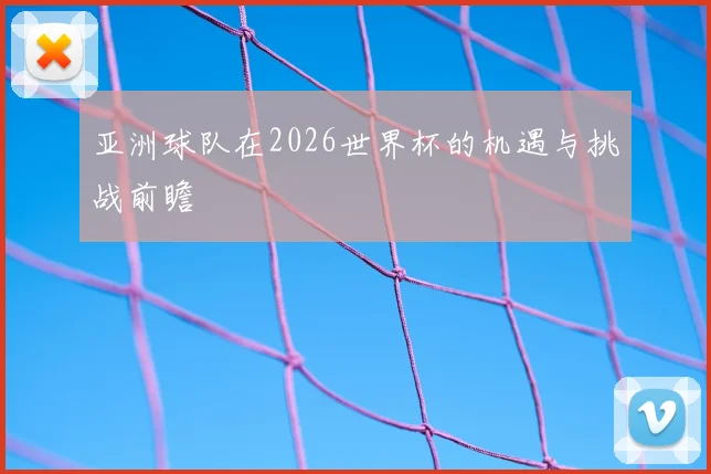 亚洲球队在2026世界杯的机遇与挑战前瞻
