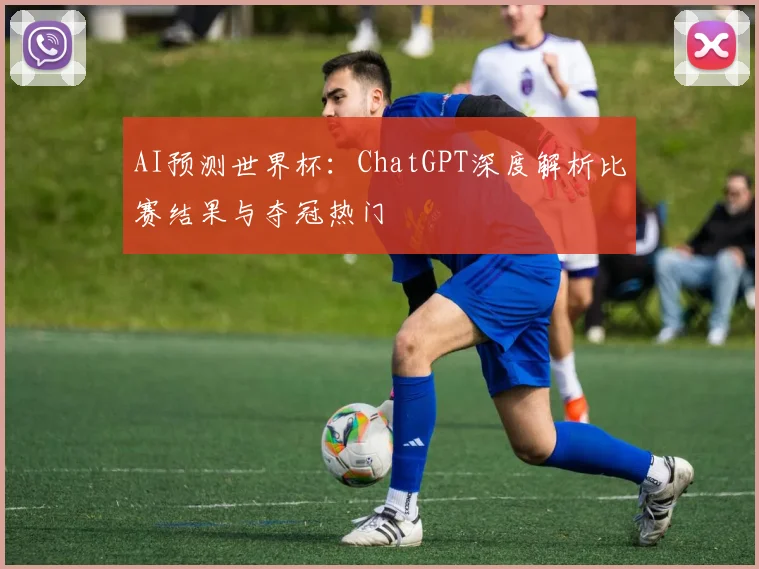 AI预测世界杯：ChatGPT深度解析比赛结果与夺冠热门