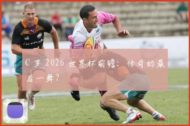 C 罗 2026 世界杯前瞻：传奇的最后一舞？