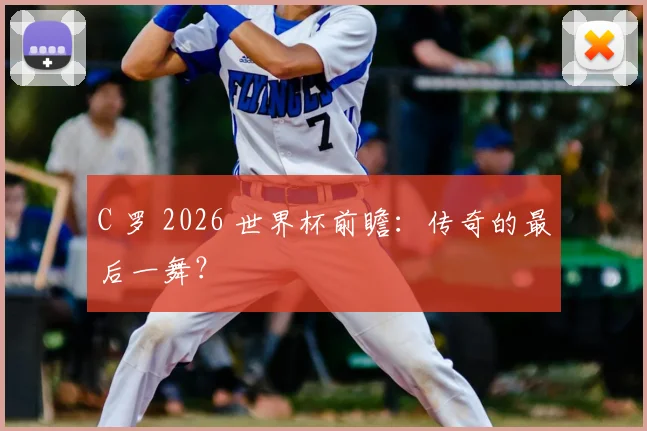 C 罗 2026 世界杯前瞻:传奇的最后一舞?