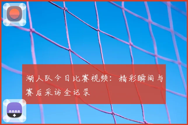 湖人队今日比赛视频：精彩瞬间与赛后采访全记录