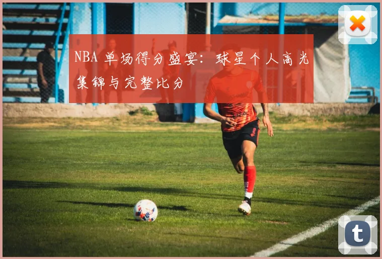 NBA 单场得分盛宴：球星个人高光集锦与完整比分
