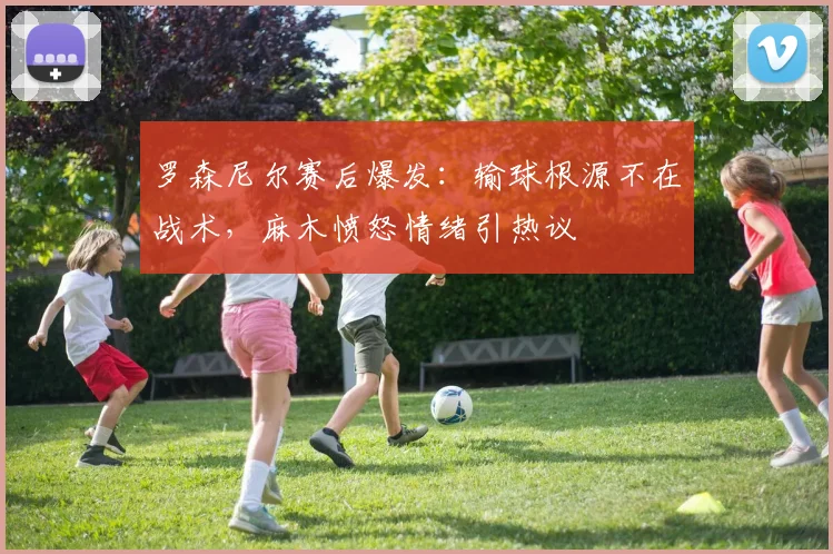 罗森尼尔赛后爆发：输球根源不在战术，麻木愤怒情绪引热议