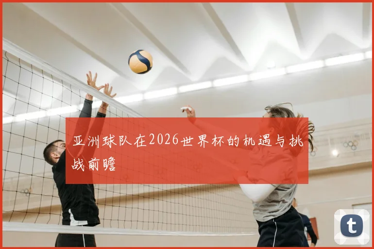 亚洲球队在2026世界杯的机遇与挑战前瞻