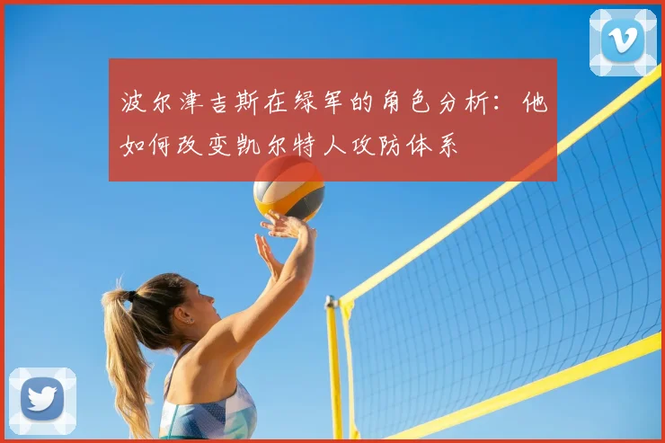 波尔津吉斯在绿军的角色分析：他如何改变凯尔特人攻防体系