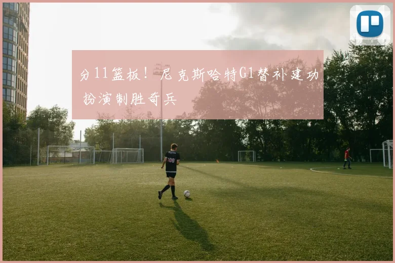 分11篮板！尼克斯哈特G1替补建功 扮演制胜奇兵