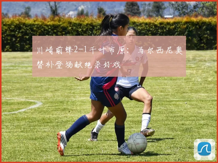 川崎前锋2-1千叶市原：马尔西尼奥替补登场献绝杀好戏