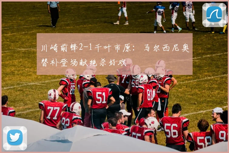 川崎前锋2-1千叶市原：马尔西尼奥替补登场献绝杀好戏